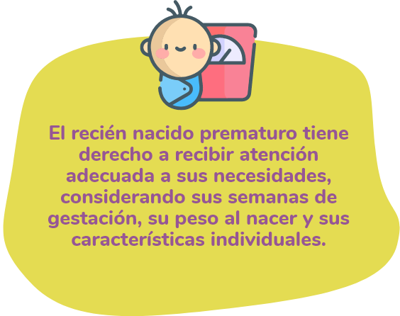 El recién nacido prematuro tiene derecho a recibir atención adecuada a sus necesidades, considerando sus semanas de gestación, su peso al nacer y sus características individuales.