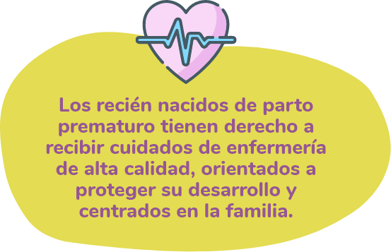 Los recién nacidos de parto prematuro tienen derecho a recibir cuidados de enfermería de alta calidad, orientados a proteger su desarrollo y centrados en la familia.